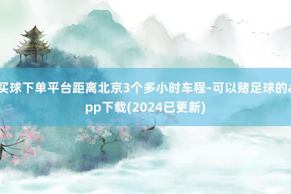 买球下单平台距离北京3个多小时车程-可以赌足球的app下载(2024已更新)