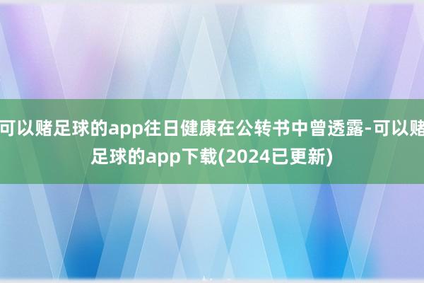 可以赌足球的app往日健康在公转书中曾透露-可以赌足球的app下载(2024已更新)