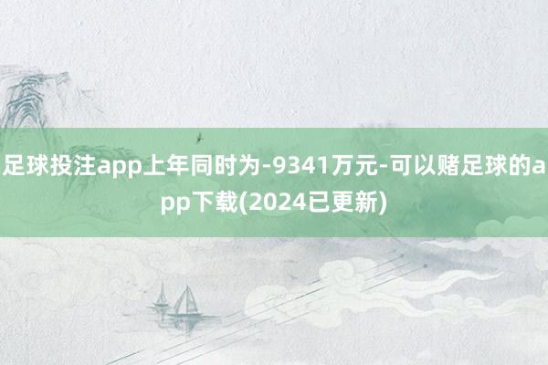 足球投注app上年同时为-9341万元-可以赌足球的app下载(2024已更新)