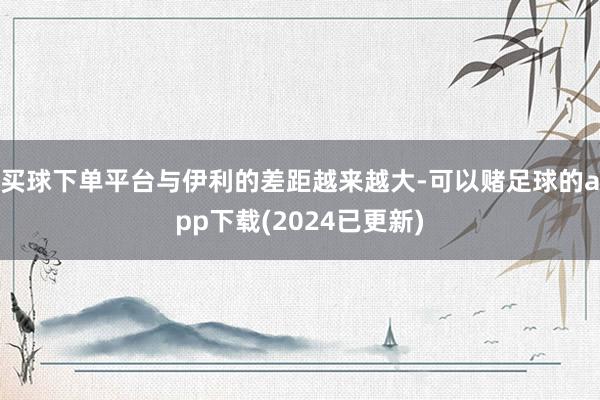 买球下单平台与伊利的差距越来越大-可以赌足球的app下载(2024已更新)