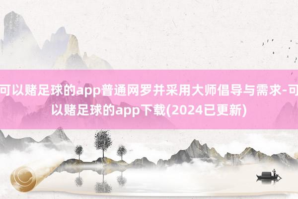 可以赌足球的app普通网罗并采用大师倡导与需求-可以赌足球的app下载(2024已更新)