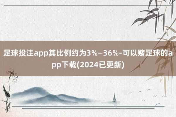 足球投注app其比例约为3%—36%-可以赌足球的app下载(2024已更新)