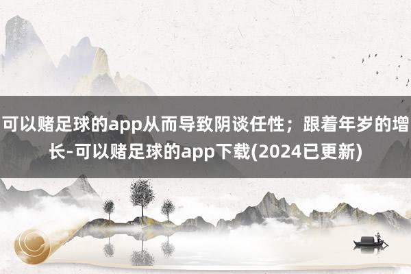 可以赌足球的app从而导致阴谈任性；跟着年岁的增长-可以赌足球的app下载(2024已更新)