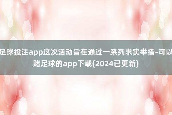 足球投注app这次活动旨在通过一系列求实举措-可以赌足球的app下载(2024已更新)