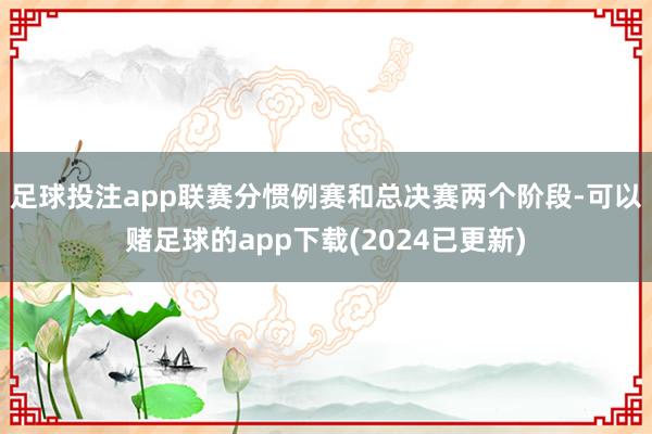 足球投注app　　联赛分惯例赛和总决赛两个阶段-可以赌足球的app下载(2024已更新)