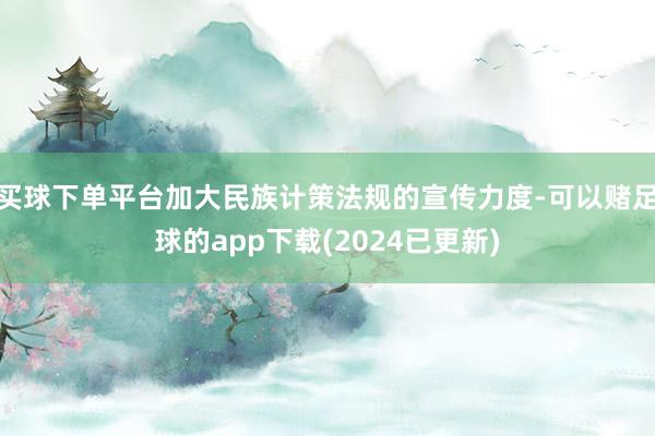 买球下单平台加大民族计策法规的宣传力度-可以赌足球的app下载(2024已更新)