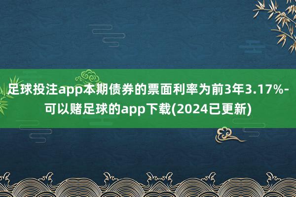 足球投注app本期债券的票面利率为前3年3.17%-可以赌足球的app下载(2024已更新)