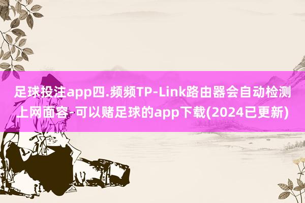 足球投注app四.频频TP-Link路由器会自动检测上网面容-可以赌足球的app下载(2024已更新)