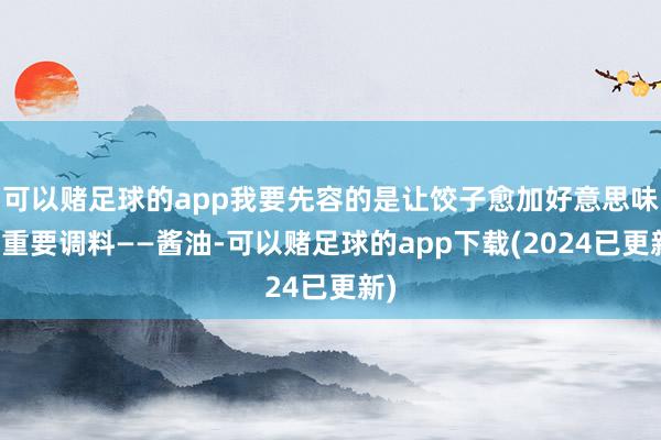 可以赌足球的app我要先容的是让饺子愈加好意思味的重要调料——酱油-可以赌足球的app下载(2024已更新)