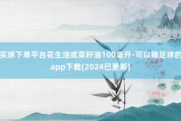 买球下单平台花生油或菜籽油100毫升-可以赌足球的app下载(2024已更新)