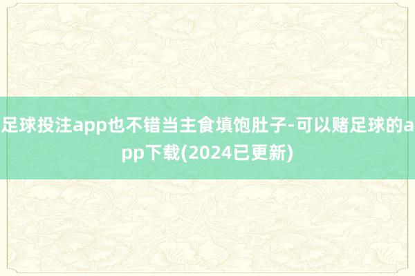 足球投注app也不错当主食填饱肚子-可以赌足球的app下载(2024已更新)