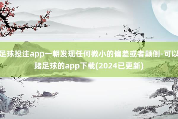 足球投注app一朝发现任何微小的偏差或者颠倒-可以赌足球的app下载(2024已更新)