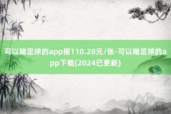 可以赌足球的app报110.28元/张-可以赌足球的app下载(2024已更新)