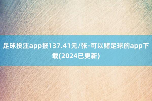 足球投注app报137.41元/张-可以赌足球的app下载(2024已更新)