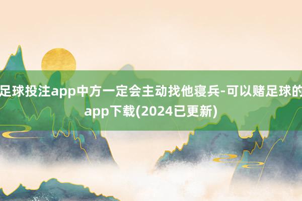 足球投注app中方一定会主动找他寝兵-可以赌足球的app下载(2024已更新)