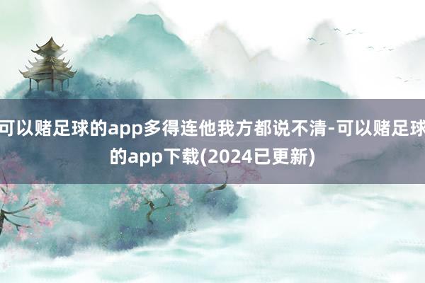 可以赌足球的app多得连他我方都说不清-可以赌足球的app下载(2024已更新)