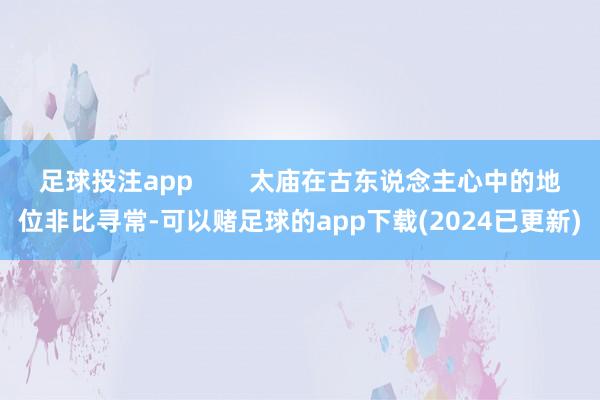 足球投注app        太庙在古东说念主心中的地位非比寻常-可以赌足球的app下载(2024已更新)