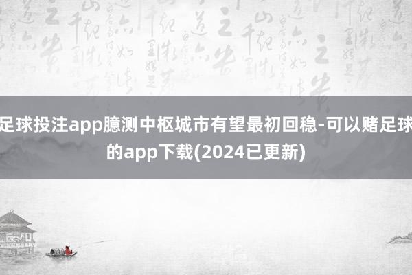 足球投注app臆测中枢城市有望最初回稳-可以赌足球的app下载(2024已更新)