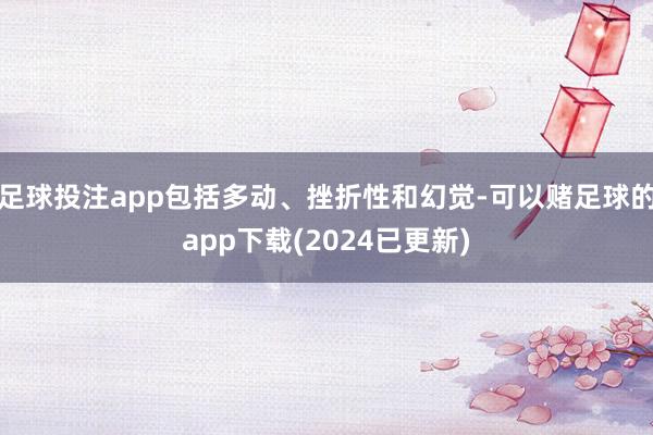 足球投注app包括多动、挫折性和幻觉-可以赌足球的app下载(2024已更新)