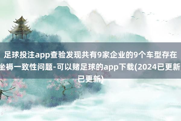 足球投注app查验发现共有9家企业的9个车型存在坐褥一致性问题-可以赌足球的app下载(2024已更新)