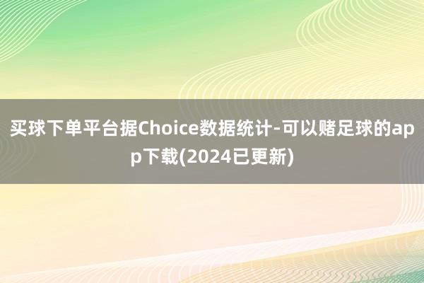 买球下单平台据Choice数据统计-可以赌足球的app下载(2024已更新)