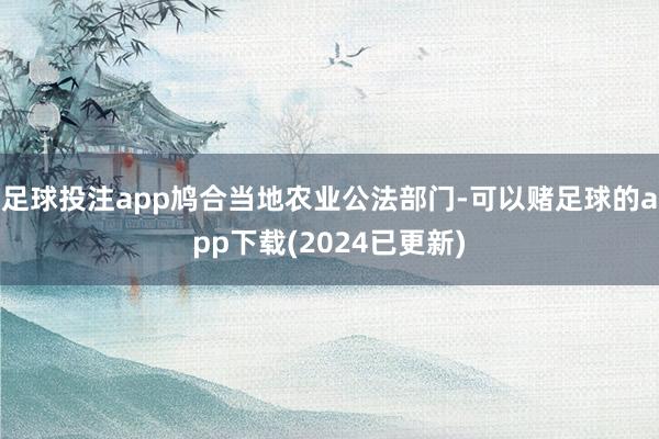 足球投注app鸠合当地农业公法部门-可以赌足球的app下载(2024已更新)