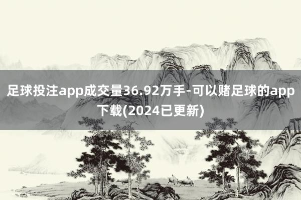 足球投注app成交量36.92万手-可以赌足球的app下载(2024已更新)