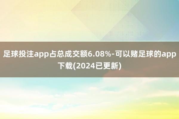 足球投注app占总成交额6.08%-可以赌足球的app下载(2024已更新)