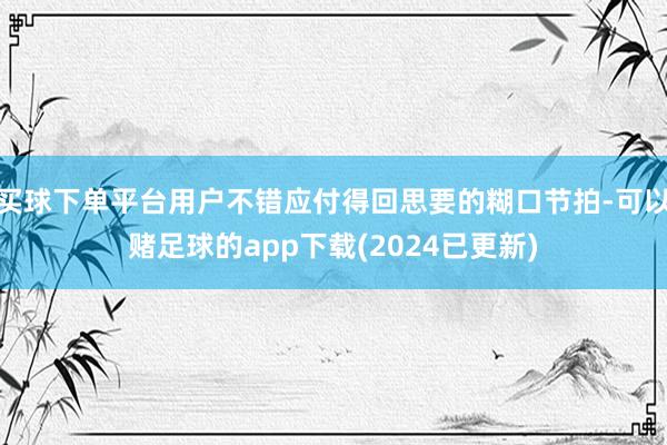 买球下单平台用户不错应付得回思要的糊口节拍-可以赌足球的app下载(2024已更新)