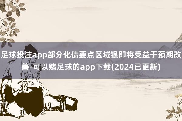 足球投注app部分化债要点区域银即将受益于预期改善-可以赌足球的app下载(2024已更新)