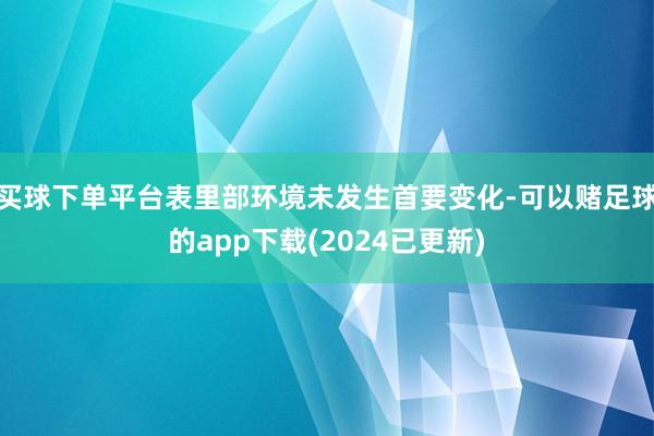 买球下单平台表里部环境未发生首要变化-可以赌足球的app下载(2024已更新)