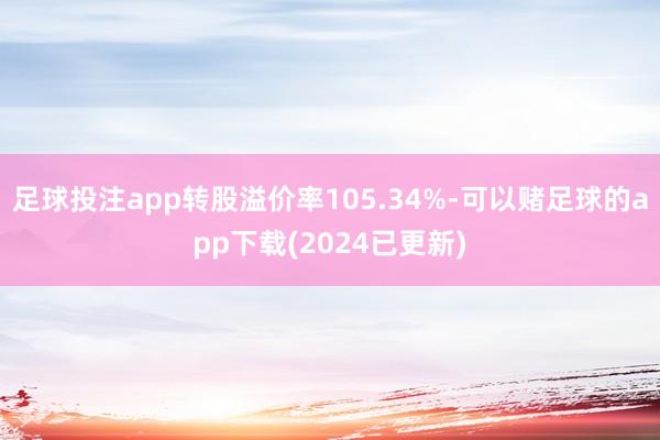 足球投注app转股溢价率105.34%-可以赌足球的app下载(2024已更新)