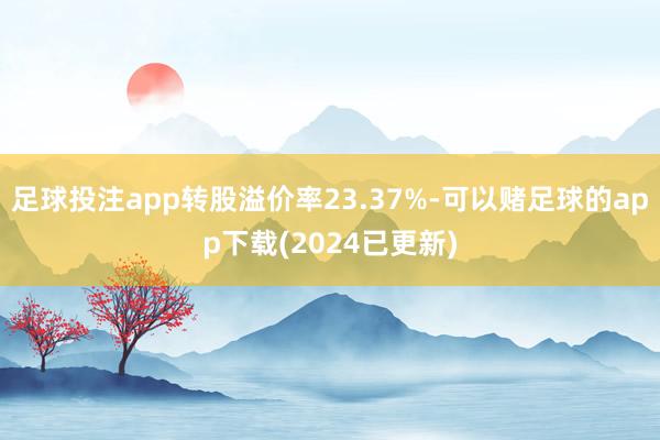 足球投注app转股溢价率23.37%-可以赌足球的app下载(2024已更新)