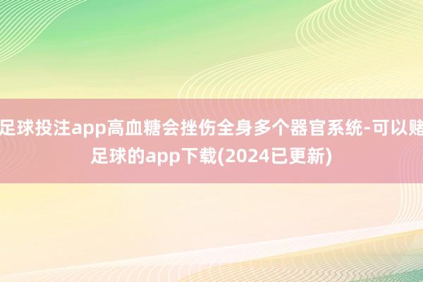 足球投注app高血糖会挫伤全身多个器官系统-可以赌足球的app下载(2024已更新)