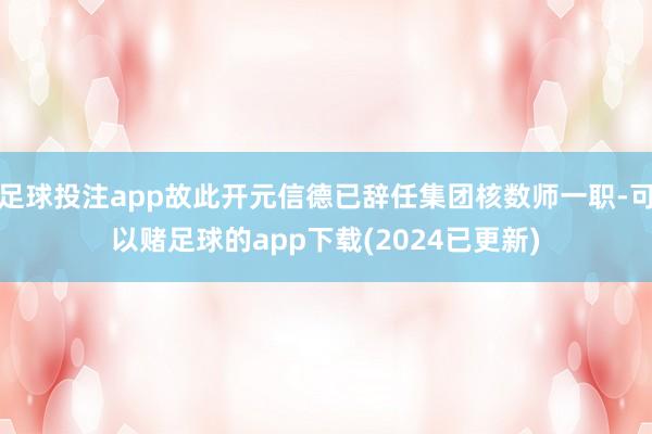 足球投注app故此开元信德已辞任集团核数师一职-可以赌足球的app下载(2024已更新)