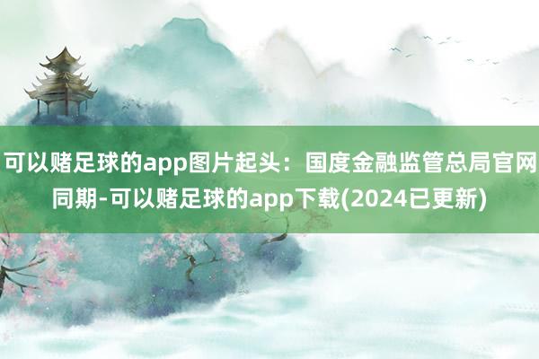 可以赌足球的app图片起头：国度金融监管总局官网同期-可以赌足球的app下载(2024已更新)