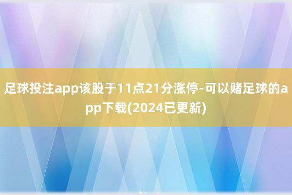 足球投注app该股于11点21分涨停-可以赌足球的app下载(2024已更新)