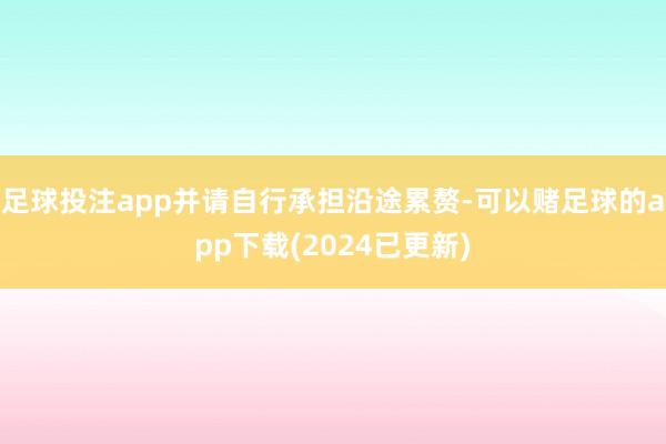 足球投注app并请自行承担沿途累赘-可以赌足球的app下载(2024已更新)