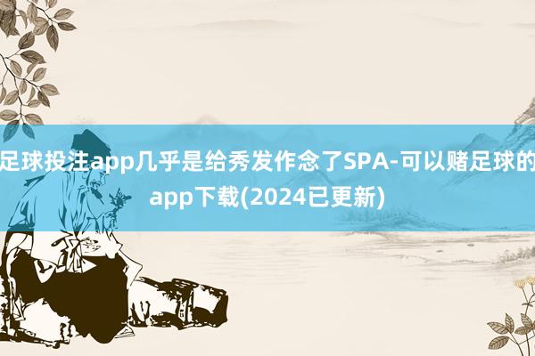 足球投注app几乎是给秀发作念了SPA-可以赌足球的app下载(2024已更新)