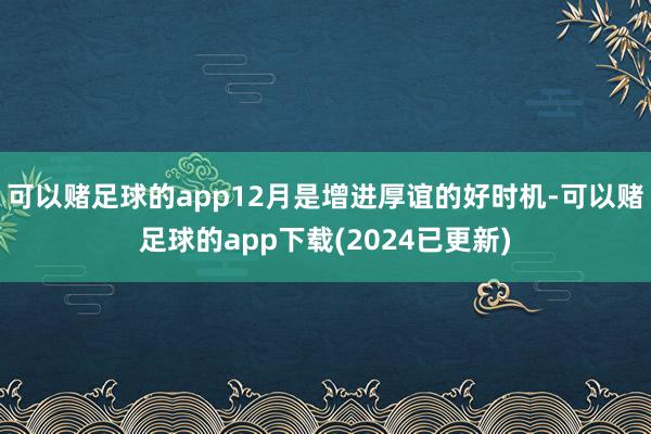 可以赌足球的app12月是增进厚谊的好时机-可以赌足球的app下载(2024已更新)