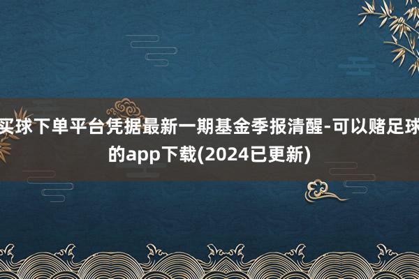 买球下单平台凭据最新一期基金季报清醒-可以赌足球的app下载(2024已更新)