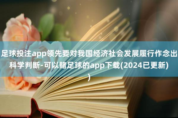 足球投注app领先要对我国经济社会发展履行作念出科学判断-可以赌足球的app下载(2024已更新)