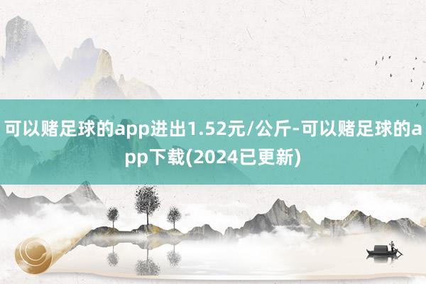 可以赌足球的app进出1.52元/公斤-可以赌足球的app下载(2024已更新)