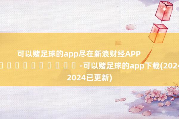 可以赌足球的app尽在新浪财经APP            													-可以赌足球的app下载(2024已更新)