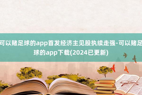 可以赌足球的app首发经济主见股执续走强-可以赌足球的app下载(2024已更新)