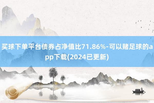 买球下单平台债券占净值比71.86%-可以赌足球的app下载(2024已更新)