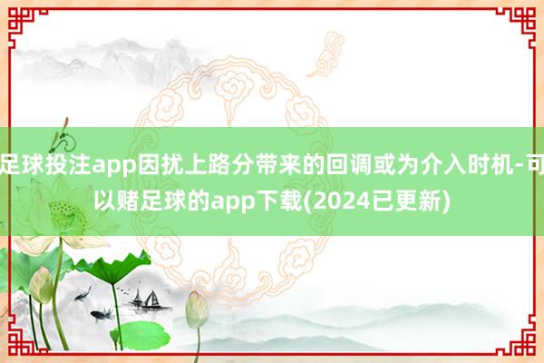 足球投注app因扰上路分带来的回调或为介入时机-可以赌足球的app下载(2024已更新)