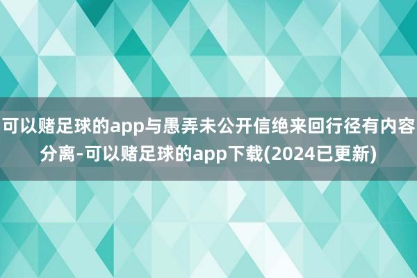 可以赌足球的app与愚弄未公开信绝来回行径有内容分离-可以赌足球的app下载(2024已更新)