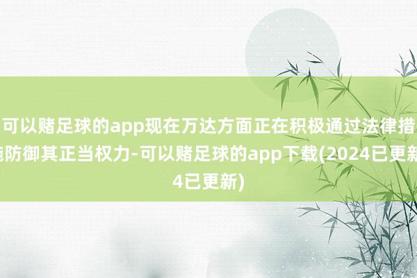 可以赌足球的app现在万达方面正在积极通过法律措施防御其正当权力-可以赌足球的app下载(2024已更新)