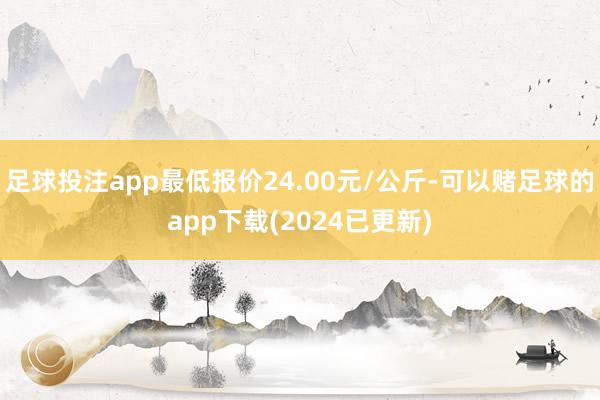 足球投注app最低报价24.00元/公斤-可以赌足球的app下载(2024已更新)